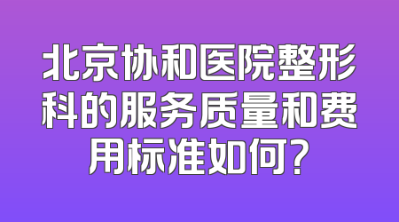北京协和医院整形科的服务质量和费用标准如何？