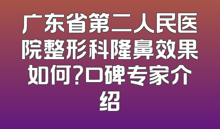 广东省第二人民医院整形科隆鼻效果如何？口碑专家介绍