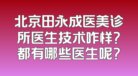 北京田永成医美诊所医生技术咋样？都有哪些医生呢？