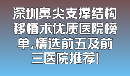 深圳鼻尖支撑结构移植术优质医院榜单，精选前五及前三医院推荐！
