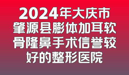2024年大庆市肇源县膨体加耳软骨隆鼻手术信誉较好的整形医院