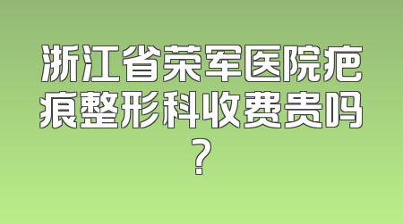 浙江省荣军医院疤痕整形科收费贵吗？
