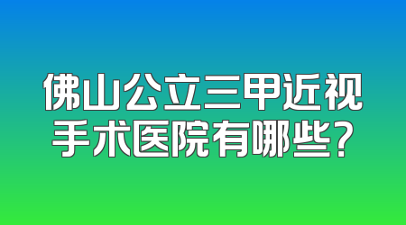 佛山公立三甲近视手术医院有哪些？