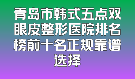 青岛市韩式五点双眼皮整形医院排名榜前十名正规靠谱选择