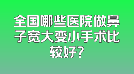 全国哪些医院做鼻子宽大变小手术比较好？