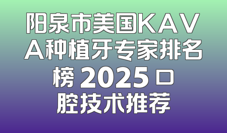 阳泉市美国KAVA种植牙专家排名榜 2025 口腔技术推荐