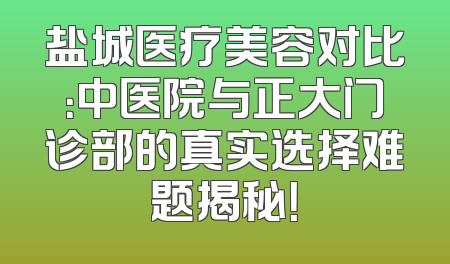 盐城医疗美容对比：中医院与正大门诊部的真实选择难题揭秘！