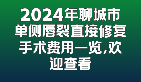 2024年聊城市单侧唇裂直接修复手术费用一览，欢迎查看