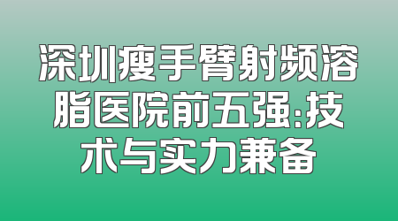 深圳瘦手臂射频溶脂医院前五强：技术与实力兼备