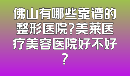 佛山有哪些靠谱的整形医院？美莱医疗美容医院好不好？