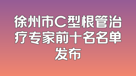 徐州市C型根管治疗专家前十名名单发布