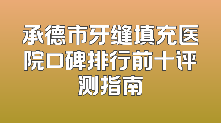 承德市牙缝填充医院口碑排行前十评测指南