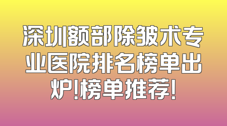 深圳额部除皱术专业医院排名榜单出炉！榜单推荐！