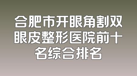 合肥市开眼角割双眼皮整形医院前十名综合排名
