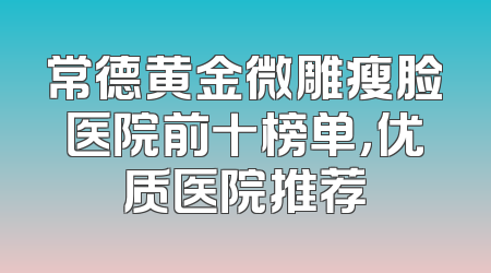 常德黄金微雕瘦脸医院前十榜单，优质医院推荐
