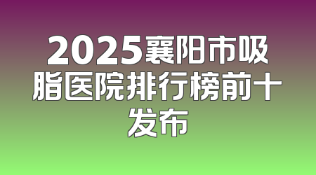 2025襄阳市吸脂医院排行榜前十发布