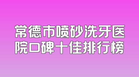 常德市喷砂洗牙医院口碑十佳排行榜