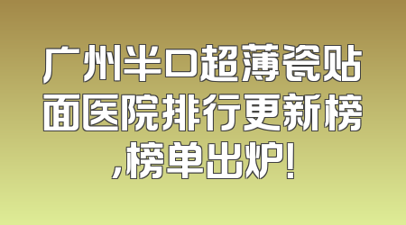 广州半口超薄瓷贴面医院排行更新榜，榜单出炉！