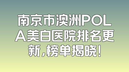 南京市澳洲POLA美白医院排名更新，榜单揭晓！