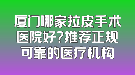 厦门哪家拉皮手术医院好？推荐正规可靠的医疗机构