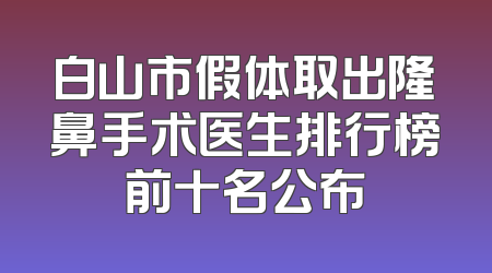 白山市假体取出隆鼻手术医生排行榜前十名公布