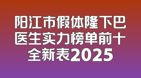 阳江市假体隆下巴医生实力榜单前十全新表2025