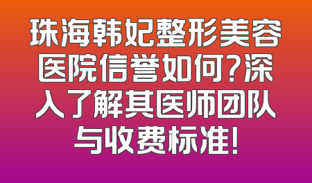 珠海韩妃整形美容医院信誉如何？深入了解其医师团队与收费标准！