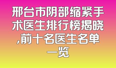 邢台市阴部缩紧手术医生排行榜揭晓，前十名医生名单一览