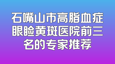 石嘴山市高脂血症眼睑黄斑医院前三名的专家推荐