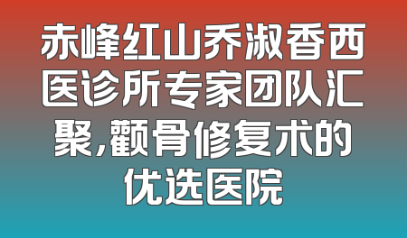 赤峰红山乔淑香西医诊所专家团队汇聚，颧骨修复术的优选医院