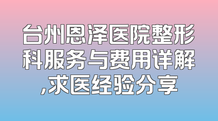 台州恩泽医院整形科服务与费用详解，求医经验分享
