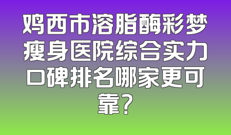 鸡西市溶脂酶彩梦瘦身医院综合实力口碑排名哪家更可靠？