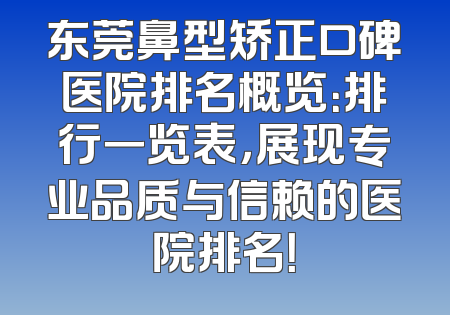 东莞鼻型矫正口碑医院排名概览：排行一览表，展现专业品质与信赖的医院排名！