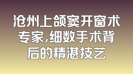 沧州上颌窦开窗术专家，细数手术背后的精湛技艺