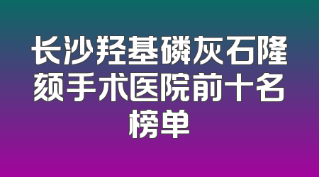 长沙羟基磷灰石隆颏手术医院前十名榜单