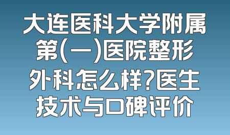 大连医科大学附属第（一）医院整形外科怎么样？医生技术与口碑评价