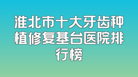 淮北市十大牙齿种植修复基台医院排行榜