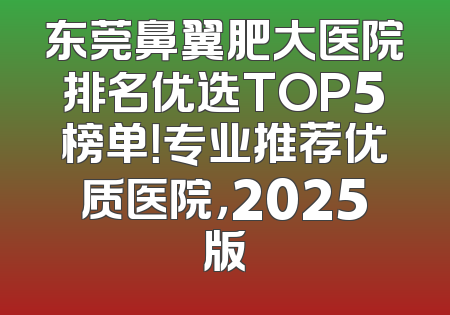 东莞鼻翼肥大医院排名优选TOP5榜单！专业推荐优质医院，2025版