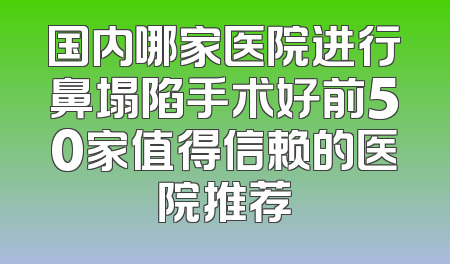 国内哪家医院进行鼻塌陷手术好前50家值得信赖的医院推荐
