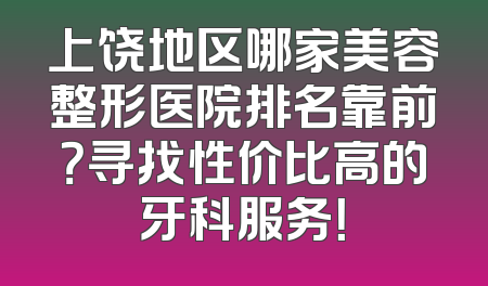 上饶地区哪家美容整形医院排名靠前？寻找性价比高的牙科服务！