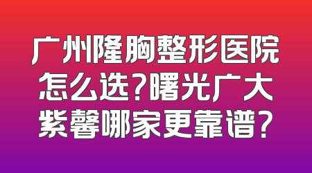 广州隆胸整形医院怎么选？曙光广大紫馨哪家更靠谱？