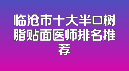 临沧市十大半口树脂贴面医师排名推荐