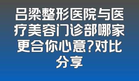 吕梁整形医院与医疗美容门诊部哪家更合你心意？对比分享