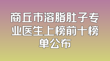 商丘市溶脂肚子专业医生上榜前十榜单公布