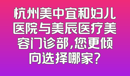 杭州美中宜和妇儿医院与美辰医疗美容门诊部，您更倾向选择哪家？