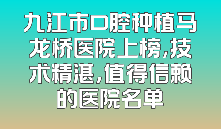 九江市口腔种植马龙桥医院上榜，技术精湛，值得信赖的医院名单