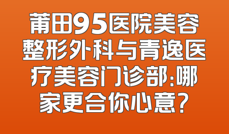 莆田95医院美容整形外科与青逸医疗美容门诊部：哪家更合你心意？
