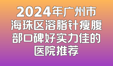 2024年广州市海珠区溶脂针瘦腹部口碑好实力佳的医院推荐