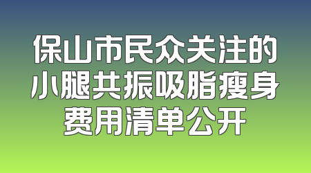 保山市民众关注的小腿共振吸脂瘦身费用清单公开