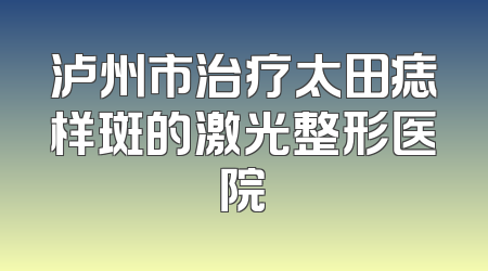 泸州市治疗太田痣样斑的激光整形医院
